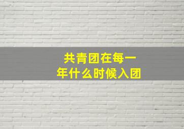 共青团在每一年什么时候入团