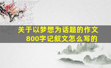 关于以梦想为话题的作文800字记叙文怎么写的