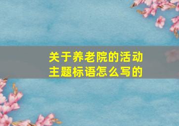 关于养老院的活动主题标语怎么写的