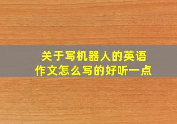 关于写机器人的英语作文怎么写的好听一点