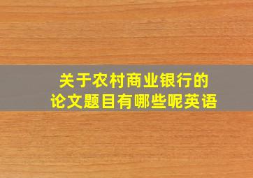 关于农村商业银行的论文题目有哪些呢英语