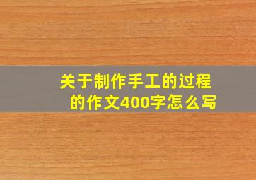 关于制作手工的过程的作文400字怎么写