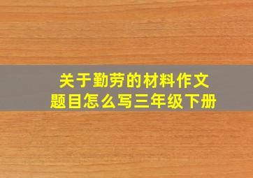 关于勤劳的材料作文题目怎么写三年级下册