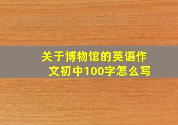 关于博物馆的英语作文初中100字怎么写