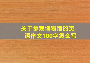 关于参观博物馆的英语作文100字怎么写