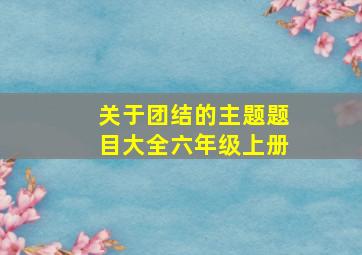 关于团结的主题题目大全六年级上册