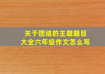 关于团结的主题题目大全六年级作文怎么写