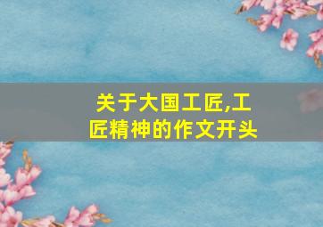 关于大国工匠,工匠精神的作文开头