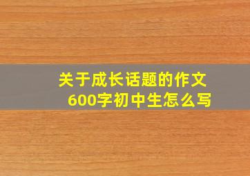 关于成长话题的作文600字初中生怎么写