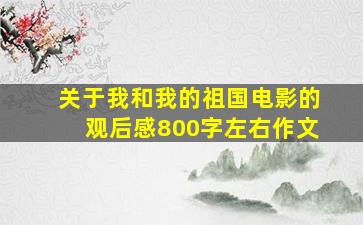 关于我和我的祖国电影的观后感800字左右作文