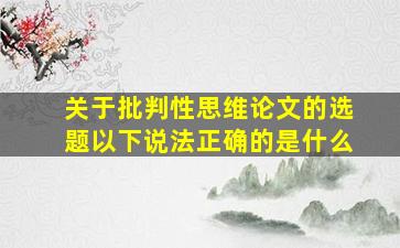 关于批判性思维论文的选题以下说法正确的是什么