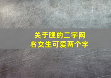 关于晚的二字网名女生可爱两个字