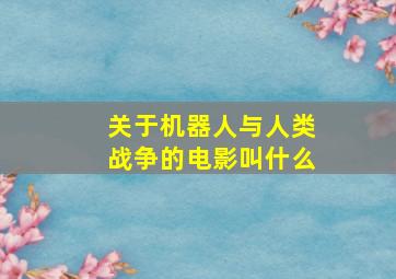 关于机器人与人类战争的电影叫什么