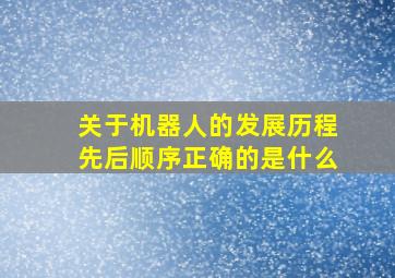 关于机器人的发展历程先后顺序正确的是什么