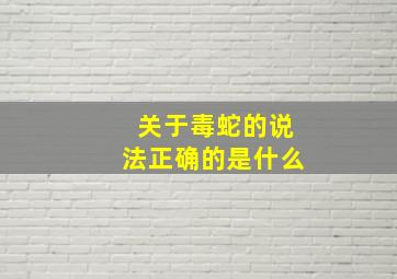 关于毒蛇的说法正确的是什么