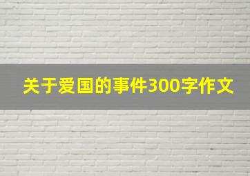 关于爱国的事件300字作文