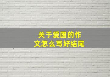 关于爱国的作文怎么写好结尾