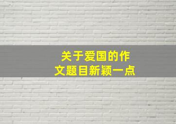 关于爱国的作文题目新颖一点