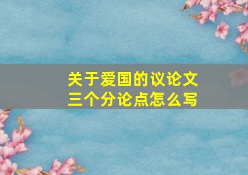 关于爱国的议论文三个分论点怎么写