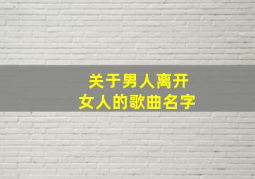 关于男人离开女人的歌曲名字