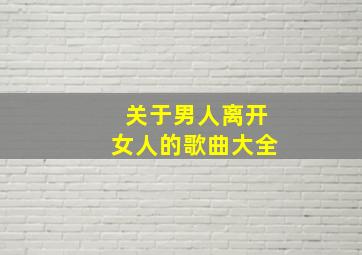 关于男人离开女人的歌曲大全