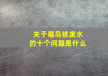 关于福岛核废水的十个问题是什么