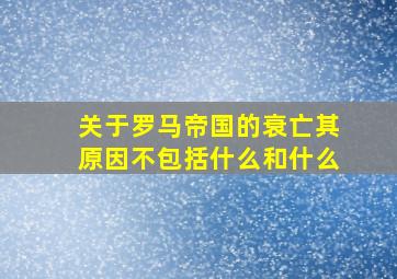 关于罗马帝国的衰亡其原因不包括什么和什么