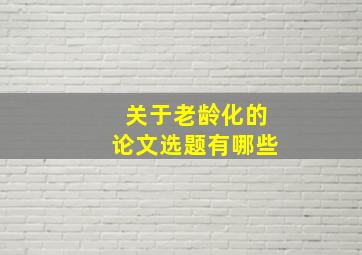 关于老龄化的论文选题有哪些