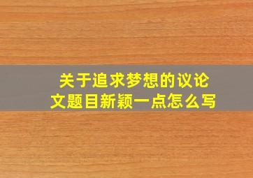 关于追求梦想的议论文题目新颖一点怎么写