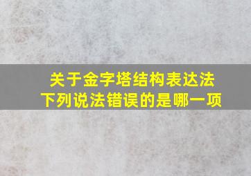 关于金字塔结构表达法下列说法错误的是哪一项