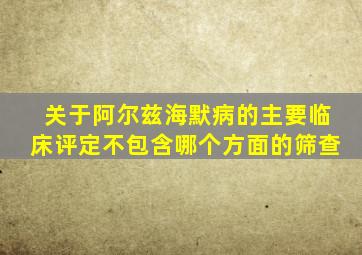 关于阿尔兹海默病的主要临床评定不包含哪个方面的筛查