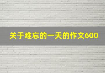 关于难忘的一天的作文600