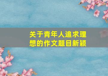 关于青年人追求理想的作文题目新颖