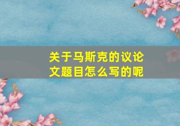 关于马斯克的议论文题目怎么写的呢