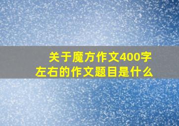 关于魔方作文400字左右的作文题目是什么