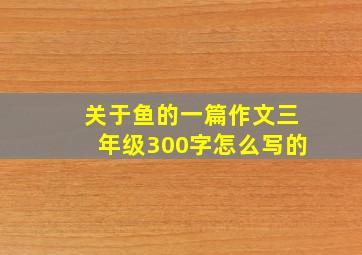 关于鱼的一篇作文三年级300字怎么写的