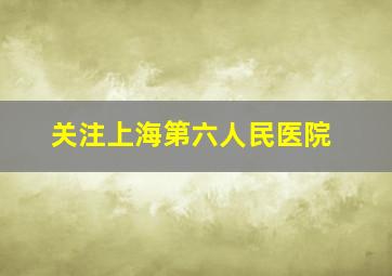 关注上海第六人民医院