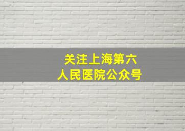 关注上海第六人民医院公众号