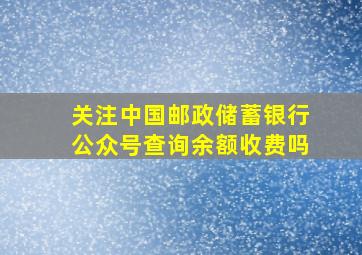 关注中国邮政储蓄银行公众号查询余额收费吗