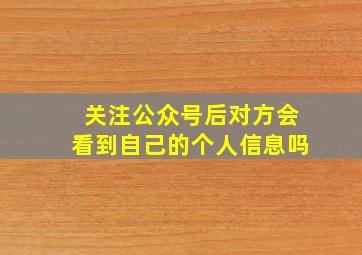 关注公众号后对方会看到自己的个人信息吗