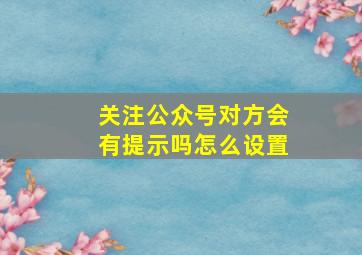 关注公众号对方会有提示吗怎么设置