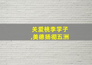 关爱桃李学子,美德扬彻五洲