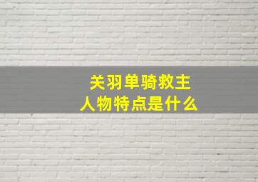 关羽单骑救主人物特点是什么