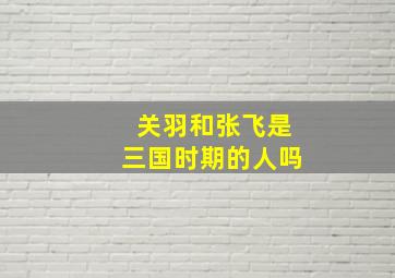 关羽和张飞是三国时期的人吗