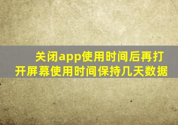 关闭app使用时间后再打开屏幕使用时间保持几天数据