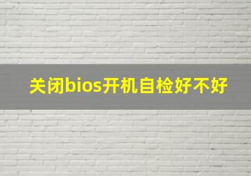 关闭bios开机自检好不好