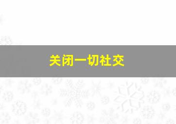 关闭一切社交