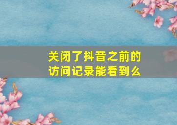 关闭了抖音之前的访问记录能看到么