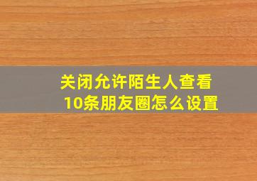 关闭允许陌生人查看10条朋友圈怎么设置