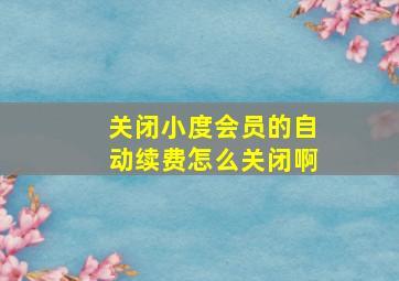 关闭小度会员的自动续费怎么关闭啊